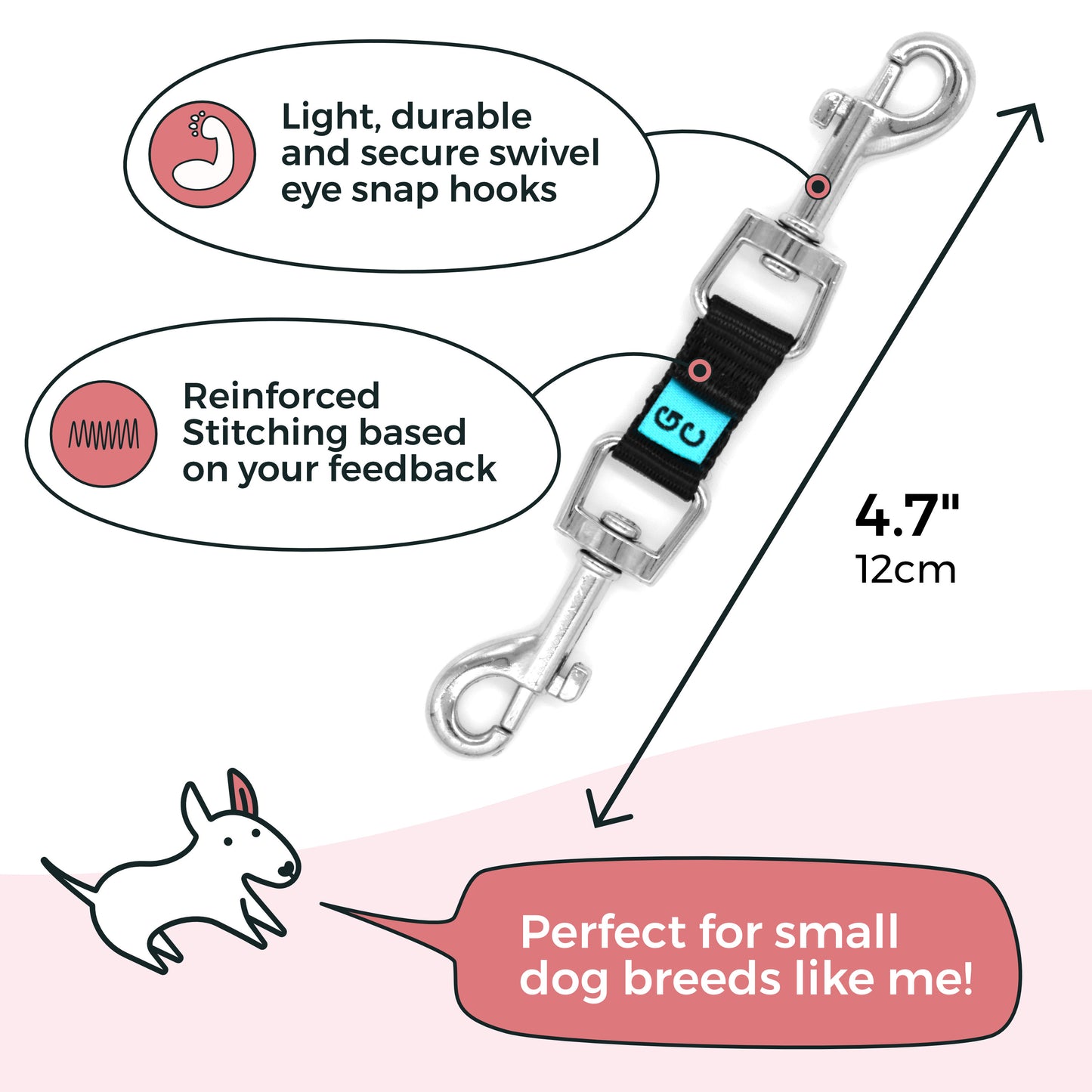 Light, durable and secure swivel eye snap hooks, reinforced stitching based on your feedback, perfect for small breeds at 4.7 inches