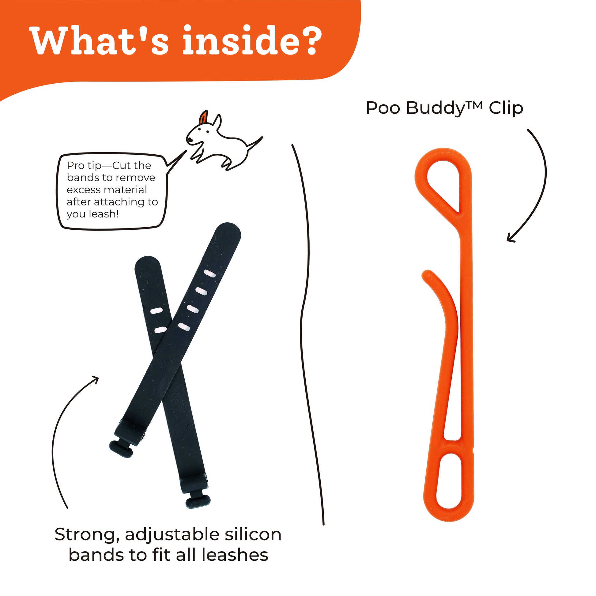 What's inside? Strong, adjustable silicon bands to fit all leashes - Poo Buddy clip - Pro tip, cut the bands to remove excess material after attaching to your leash!